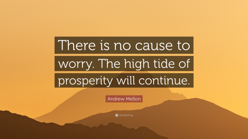 Andrew Mellon Quote: “There is no cause to worry. The high tide of prosperity will continue.”