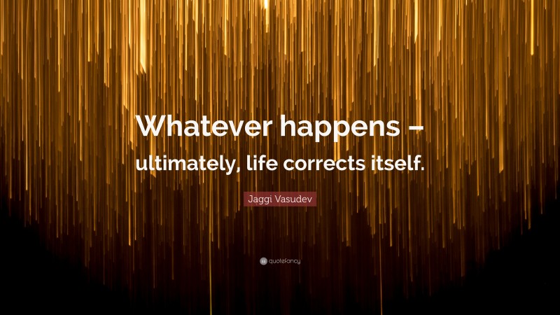 Jaggi Vasudev Quote: “Whatever happens – ultimately, life corrects itself.”