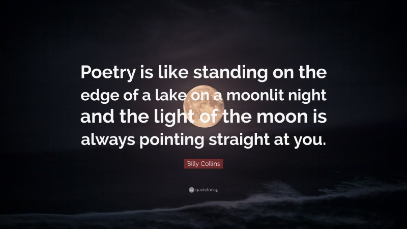 Billy Collins Quote: “Poetry is like standing on the edge of a lake on a moonlit night and the light of the moon is always pointing straight at you.”