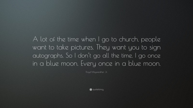 Floyd Mayweather, Jr. Quote: “A lot of the time when I go to church, people want to take pictures. They want you to sign autographs. So I don’t go all the time. I go once in a blue moon. Every once in a blue moon.”