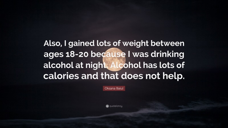Oksana Baiul Quote: “Also, I gained lots of weight between ages 18-20 because I was drinking alcohol at night. Alcohol has lots of calories and that does not help.”