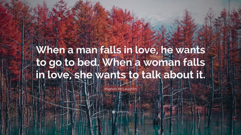 Mignon McLaughlin Quote: “When a man falls in love, he wants to go to bed. When a woman falls in love, she wants to talk about it.”