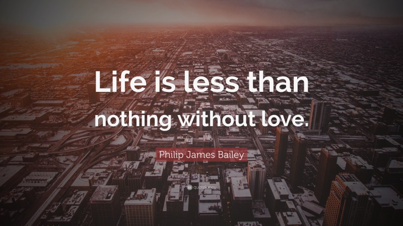 Philip James Bailey Quote: “Life is less than nothing without love.”