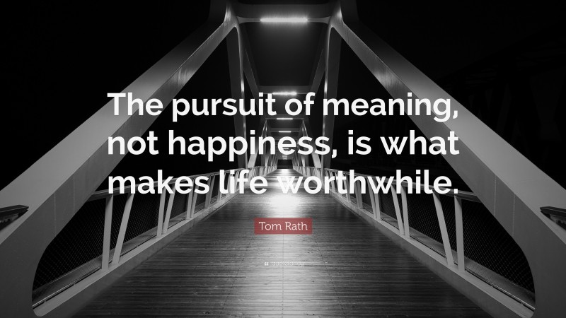 Tom Rath Quote: “The pursuit of meaning, not happiness, is what makes life worthwhile.”