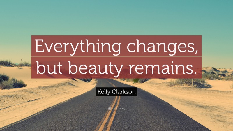 Kelly Clarkson Quote: “Everything changes, but beauty remains.”