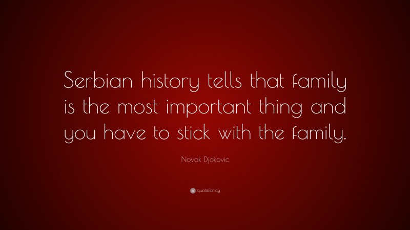 Novak Djokovic Quote: “Serbian history tells that family is the most important thing and you have to stick with the family.”