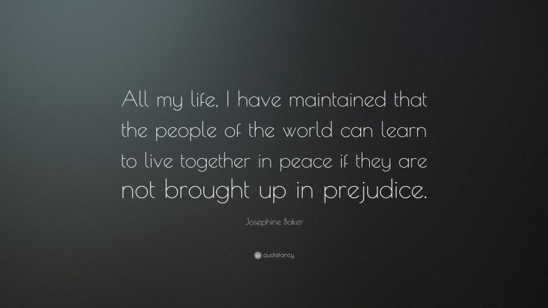 Josephine Baker Quote: “All my life, I have maintained that the people of the world can learn to live together in peace if they are not brought up in prejudice.”