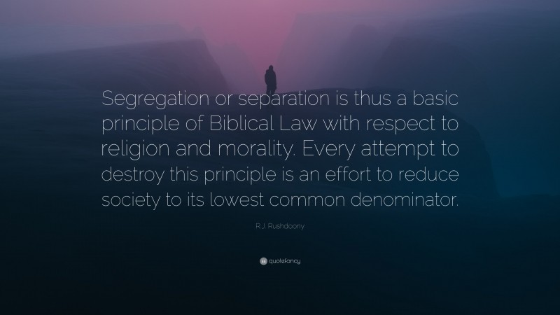 R.J. Rushdoony Quote: “Segregation or separation is thus a basic principle of Biblical Law with respect to religion and morality. Every attempt to destroy this principle is an effort to reduce society to its lowest common denominator.”