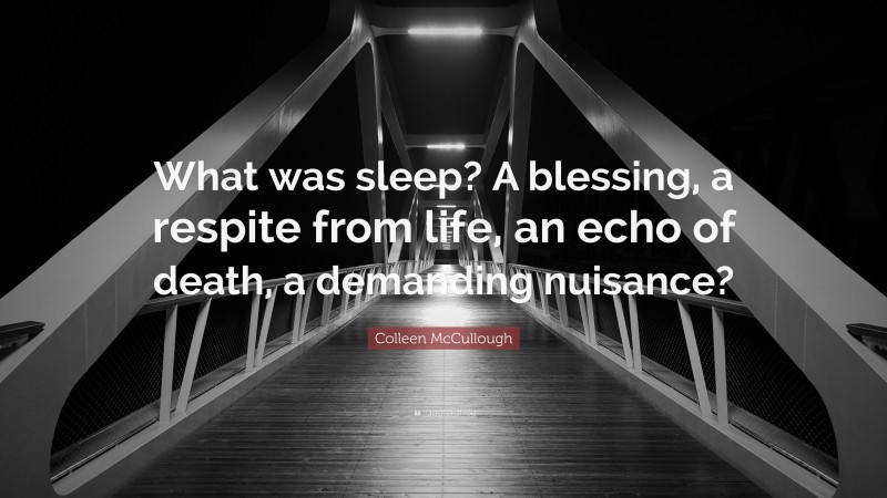 Colleen McCullough Quote: “What was sleep? A blessing, a respite from life, an echo of death, a demanding nuisance?”