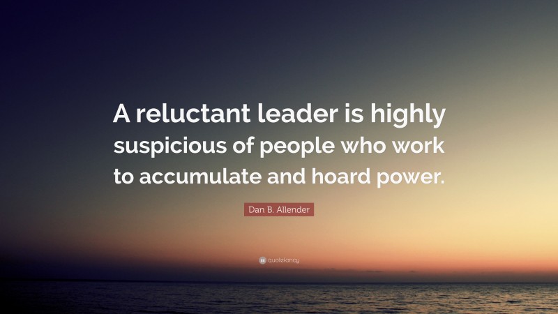 Dan B. Allender Quote: “A reluctant leader is highly suspicious of people who work to accumulate and hoard power.”