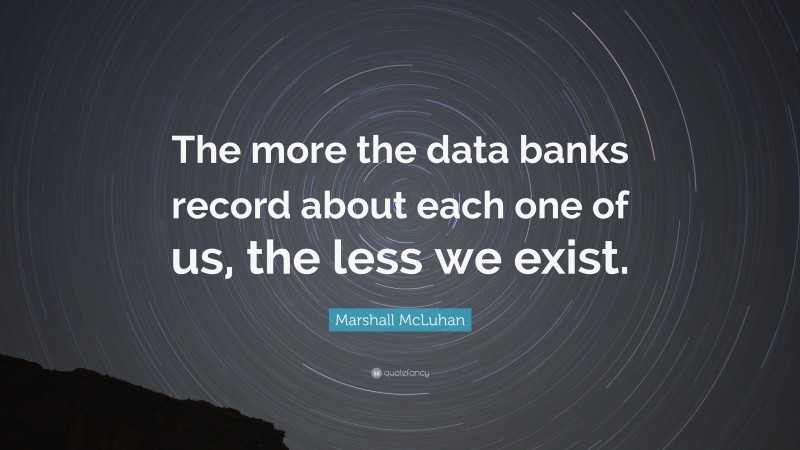 Marshall McLuhan Quote: “The more the data banks record about each one of us, the less we exist.”