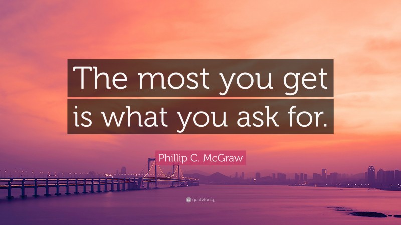 Phillip C. McGraw Quote: “The most you get is what you ask for.”