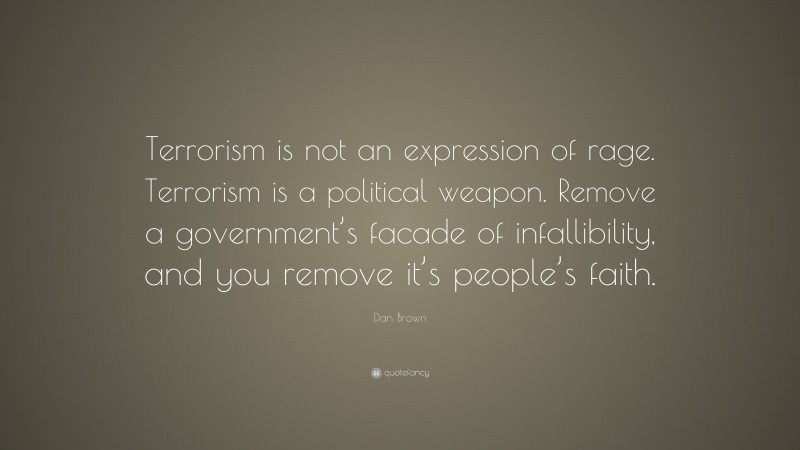 Dan Brown Quote: “Terrorism is not an expression of rage. Terrorism is a political weapon. Remove a government’s facade of infallibility, and you remove it’s people’s faith.”