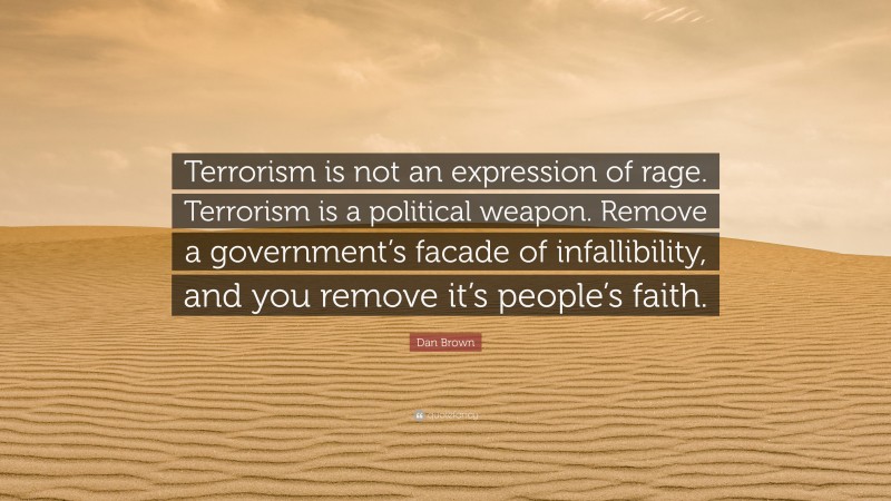 Dan Brown Quote: “Terrorism is not an expression of rage. Terrorism is a political weapon. Remove a government’s facade of infallibility, and you remove it’s people’s faith.”