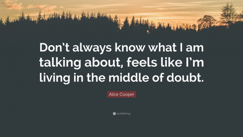 Alice Cooper Quote: “Don’t always know what I am talking about, feels like I’m living in the middle of doubt.”