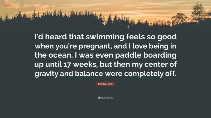 Marisa Miller Quote: “I’d heard that swimming feels so good when you’re pregnant, and I love being in the ocean. I was even paddle boarding up until 17 weeks, but then my center of gravity and balance were completely off.”