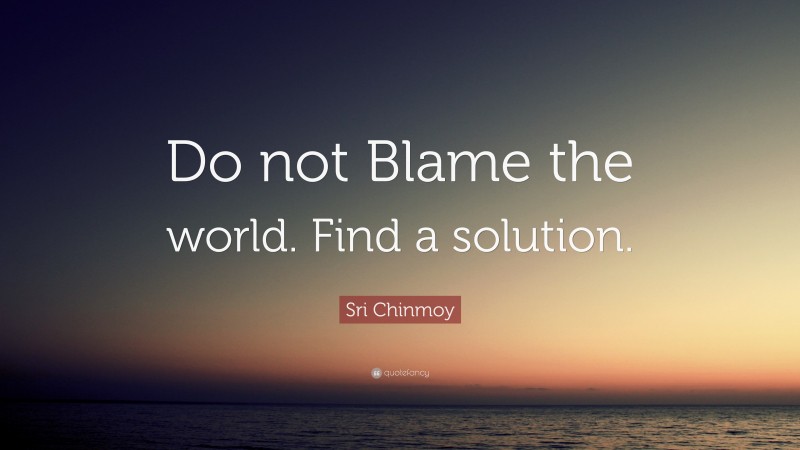 Sri Chinmoy Quote: “Do not Blame the world. Find a solution.”