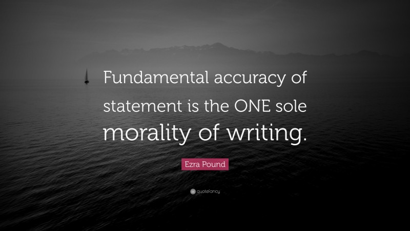 Ezra Pound Quote: “Fundamental accuracy of statement is the ONE sole morality of writing.”