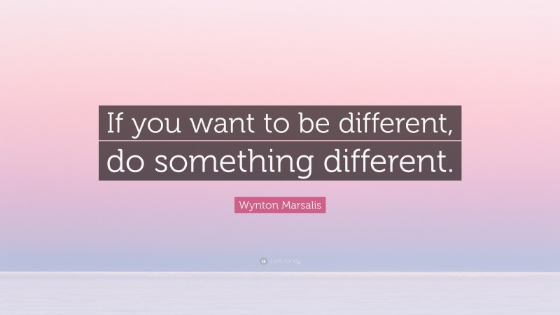 Wynton Marsalis Quote: “If you want to be different, do something different.”
