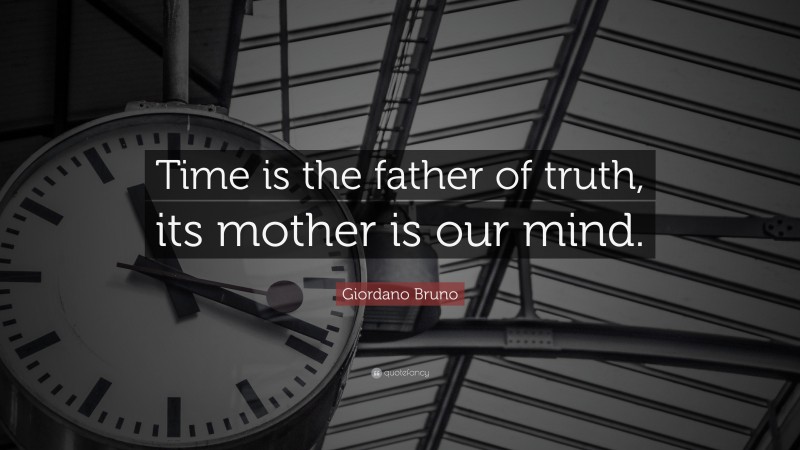 Giordano Bruno Quote: “Time is the father of truth, its mother is our mind.”