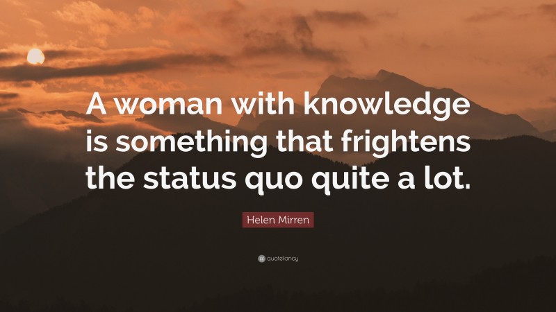 Helen Mirren Quote: “A woman with knowledge is something that frightens the status quo quite a lot.”