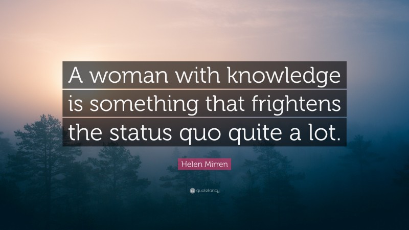 Helen Mirren Quote: “A woman with knowledge is something that frightens the status quo quite a lot.”