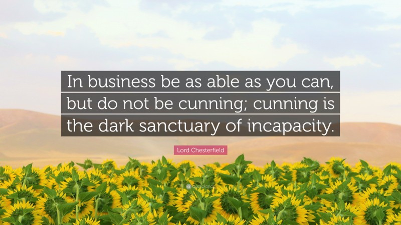 Lord Chesterfield Quote: “In business be as able as you can, but do not be cunning; cunning is the dark sanctuary of incapacity.”