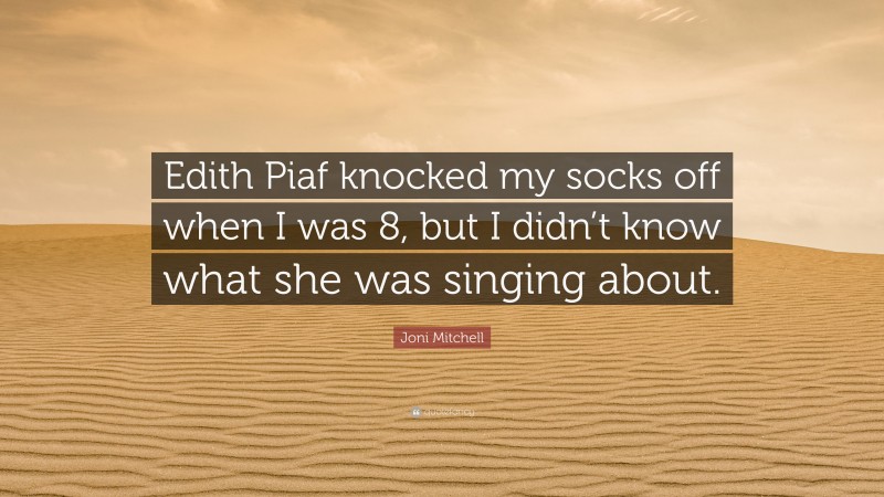 Joni Mitchell Quote: “Edith Piaf knocked my socks off when I was 8, but I didn’t know what she was singing about.”
