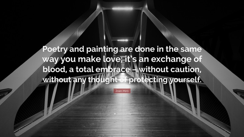 Joan Miró Quote: “Poetry and painting are done in the same way you make love; it’s an exchange of blood, a total embrace – without caution, without any thought of protecting yourself.”