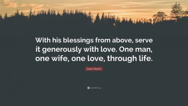 Dean Martin Quote: “With his blessings from above, serve it generously with love. One man, one wife, one love, through life.”