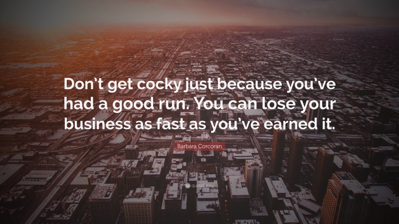 Barbara Corcoran Quote: “Don’t get cocky just because you’ve had a good run. You can lose your business as fast as you’ve earned it.”