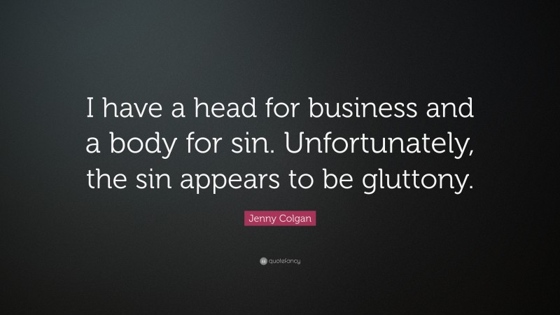 Jenny Colgan Quote: “I have a head for business and a body for sin. Unfortunately, the sin appears to be gluttony.”