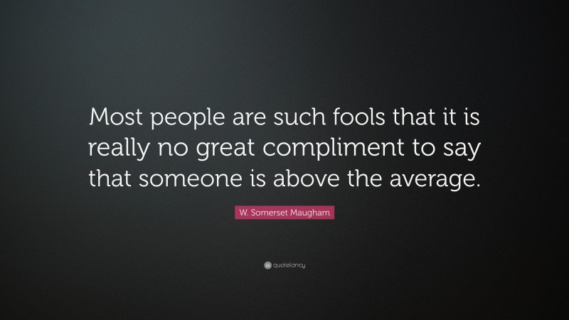 W. Somerset Maugham Quote: “Most people are such fools that it is really no great compliment to say that someone is above the average.”