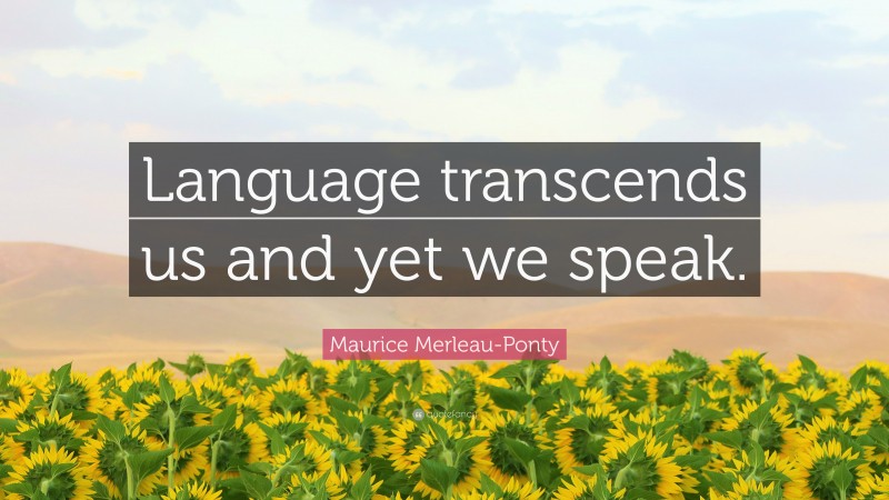 Maurice Merleau-Ponty Quote: “Language transcends us and yet we speak.”