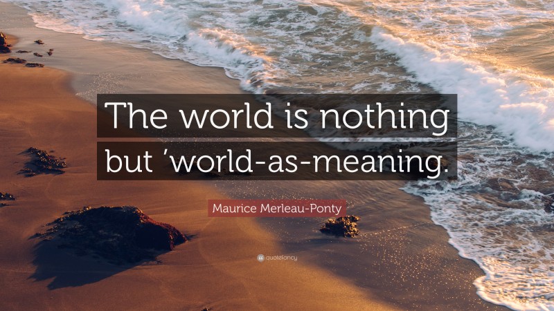 Maurice Merleau-Ponty Quote: “The world is nothing but ’world-as-meaning.”
