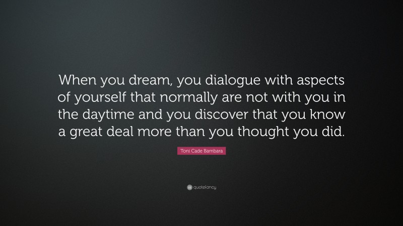 Toni Cade Bambara Quote: “When you dream, you dialogue with aspects of yourself that normally are not with you in the daytime and you discover that you know a great deal more than you thought you did.”