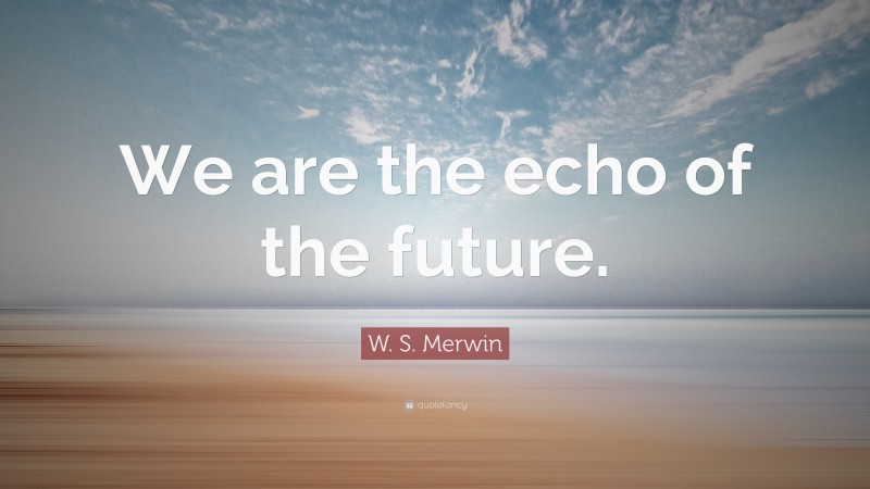 W. S. Merwin Quote: “We are the echo of the future.”