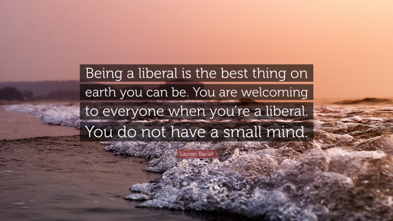 Lauren Bacall Quote: “Being a liberal is the best thing on earth you can be. You are welcoming to everyone when you’re a liberal. You do not have a small mind.”