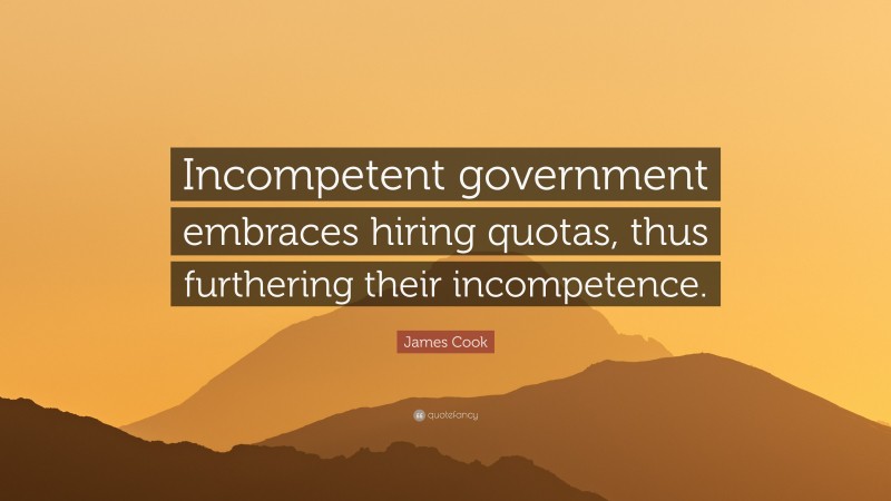 James Cook Quote: “Incompetent government embraces hiring quotas, thus furthering their incompetence.”
