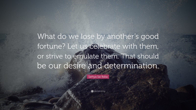 Sathya Sai Baba Quote: “What do we lose by another’s good fortune? Let us celebrate with them, or strive to emulate them. That should be our desire and determination.”