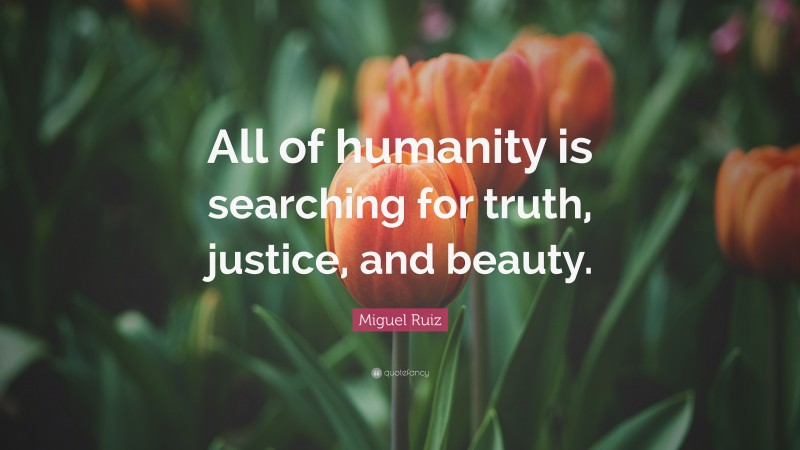 Miguel Ruiz Quote: “All of humanity is searching for truth, justice, and beauty.”