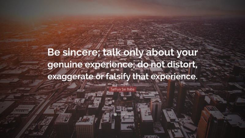 Sathya Sai Baba Quote: “Be sincere; talk only about your genuine experience; do not distort, exaggerate or falsify that experience.”