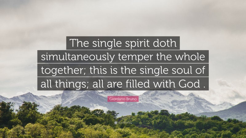 Giordano Bruno Quote: “The single spirit doth simultaneously temper the whole together; this is the single soul of all things; all are filled with God .”