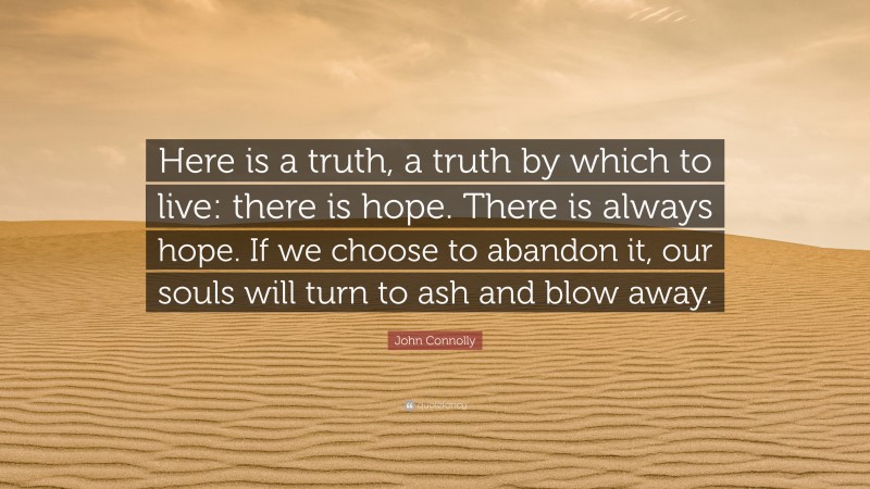 John Connolly Quote: “Here is a truth, a truth by which to live: there is hope. There is always hope. If we choose to abandon it, our souls will turn to ash and blow away.”