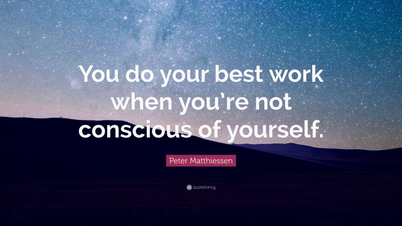 Peter Matthiessen Quote: “You do your best work when you’re not conscious of yourself.”