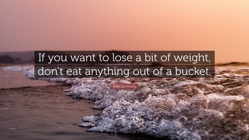 Billy Connolly Quote: “If you want to lose a bit of weight, don’t eat anything out of a bucket.”
