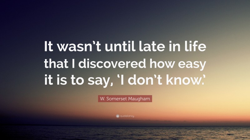 W. Somerset Maugham Quote: “It wasn’t until late in life that I discovered how easy it is to say, ‘I don’t know.’”