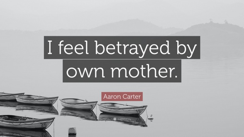 Aaron Carter Quote: “I feel betrayed by own mother.”