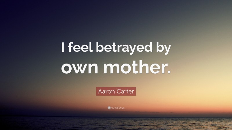 Aaron Carter Quote: “I feel betrayed by own mother.”
