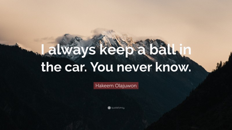 Hakeem Olajuwon Quote: “I always keep a ball in the car. You never know.”
